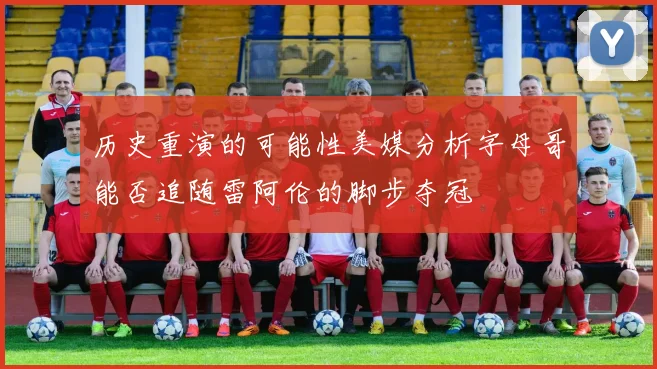 历史重演的可能性美媒分析字母哥能否追随雷阿伦的脚步夺冠