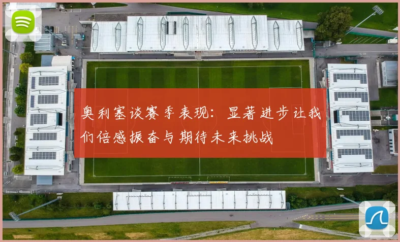 奥利塞谈赛季表现：显著进步让我们倍感振奋与期待未来挑战