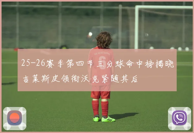 25-26赛季第四节三分球命中榜揭晓吉莱斯皮领衔沃克紧随其后