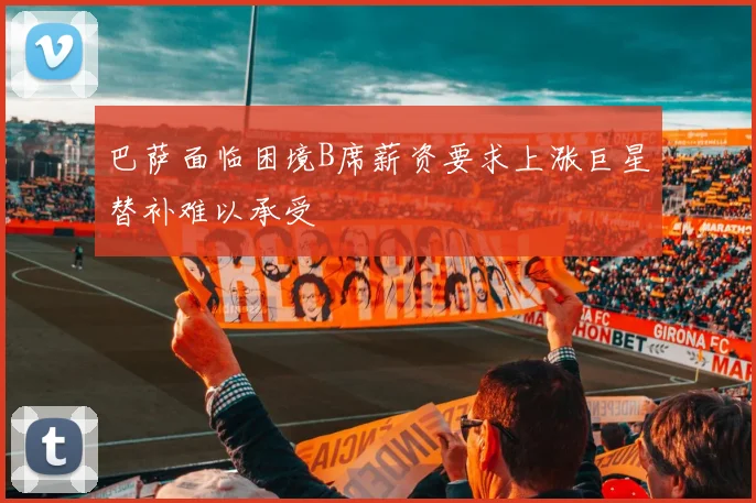 巴萨面临困境B席薪资要求上涨巨星替补难以承受