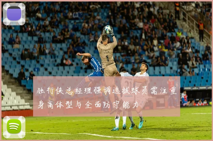 独行侠总经理强调选拔球员需注重身高体型与全面防守能力