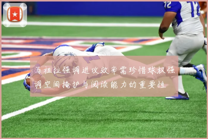 马祖拉强调进攻效率需珍惜球权强调空间掩护与阅读能力的重要性