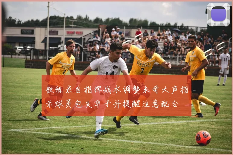 教练亲自指挥战术调整米奇大声指示球员包夹华子并提醒注意配合