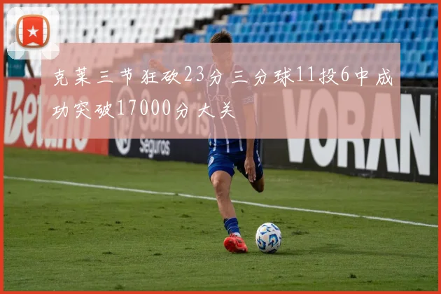 克莱三节狂砍23分三分球11投6中成功突破17000分大关