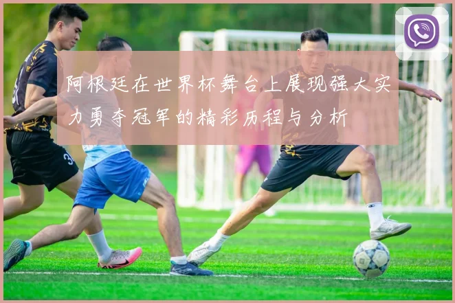 阿根廷在世界杯舞台上展现强大实力勇夺冠军的精彩历程与分析