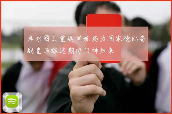库尔图瓦重返训练场为国家德比备战皇马球迷期待门神归来