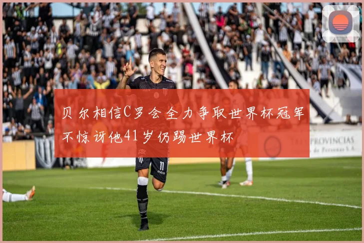 贝尔相信C罗会全力争取世界杯冠军不惊讶他41岁仍踢世界杯