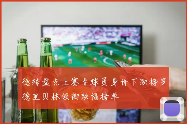 德转盘点上赛季球员身价下跌榜罗德里贝林领衔跌幅榜单