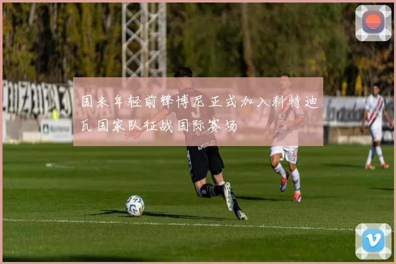 国米年轻前锋博尼正式加入科特迪瓦国家队征战国际赛场
