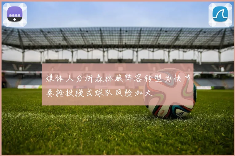 媒体人分析森林狼阵容转型为快节奏抢投模式球队风险加大