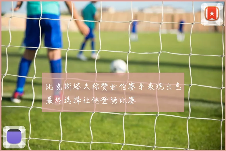 比克斯塔夫称赞杜伦赛季表现出色最终选择让他登场比赛