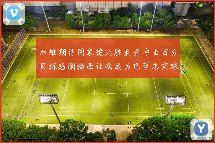 加维期待国家德比胜利并冲击百分目标感谢梅西让我成为巴萨忠实球迷