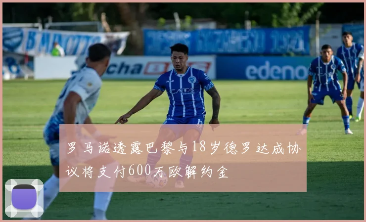 罗马诺透露巴黎与18岁德罗达成协议将支付600万欧解约金