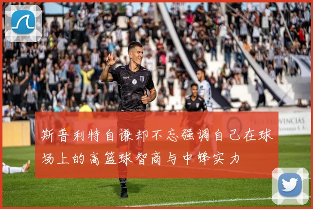 斯普利特自谦却不忘强调自己在球场上的高篮球智商与中锋实力