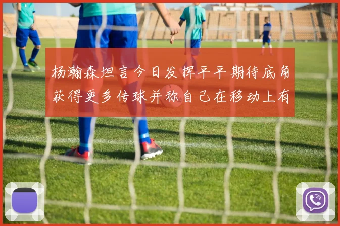 杨瀚森坦言今日发挥平平期待底角获得更多传球并称自己在移动上有所进步